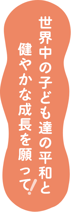 世界中の子どもたちの平和と健やかな成長を願って!